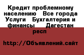 Кредит проблемному населению - Все города Услуги » Бухгалтерия и финансы   . Дагестан респ.